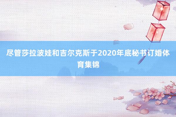 尽管莎拉波娃和吉尔克斯于2020年底秘书订婚体育集锦