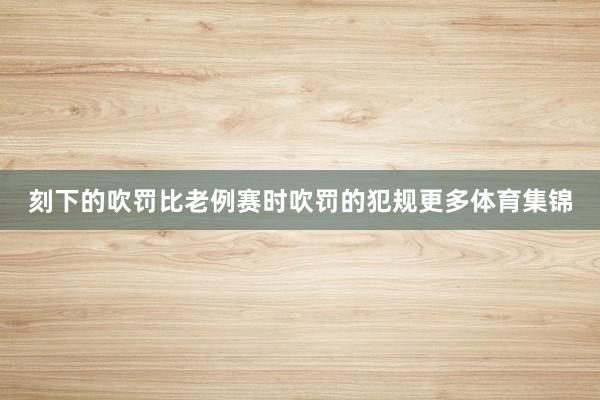 刻下的吹罚比老例赛时吹罚的犯规更多体育集锦