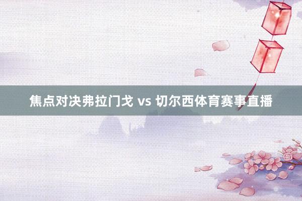 焦点对决弗拉门戈 vs 切尔西体育赛事直播