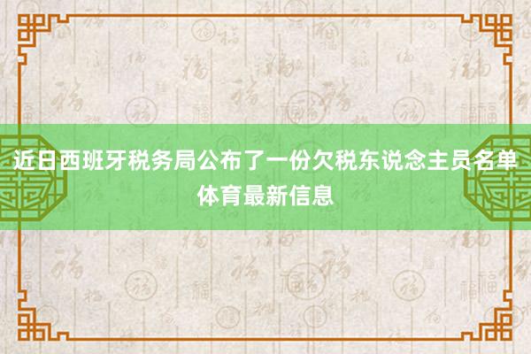 近日西班牙税务局公布了一份欠税东说念主员名单体育最新信息