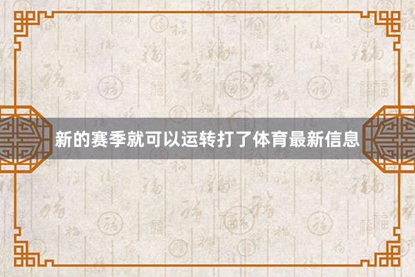 新的赛季就可以运转打了体育最新信息