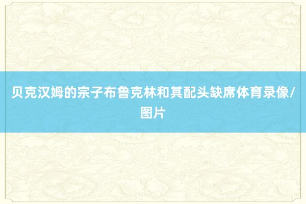 贝克汉姆的宗子布鲁克林和其配头缺席体育录像/图片