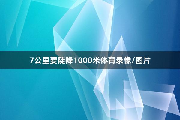 7公里要陡降1000米体育录像/图片