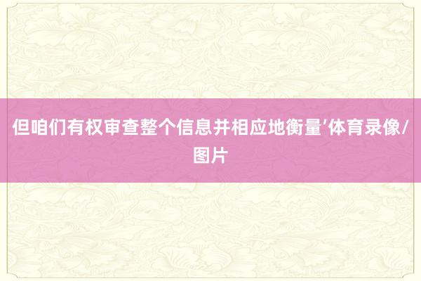 但咱们有权审查整个信息并相应地衡量’体育录像/图片