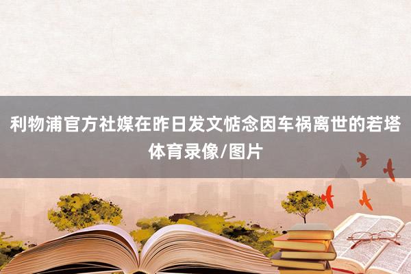 利物浦官方社媒在昨日发文惦念因车祸离世的若塔体育录像/图片