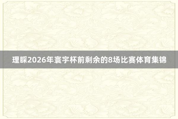 理睬2026年寰宇杯前剩余的8场比赛体育集锦