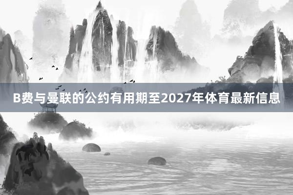 B费与曼联的公约有用期至2027年体育最新信息