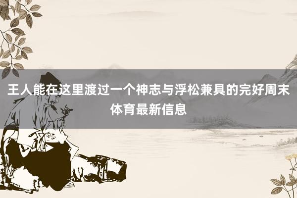 王人能在这里渡过一个神志与浮松兼具的完好周末体育最新信息