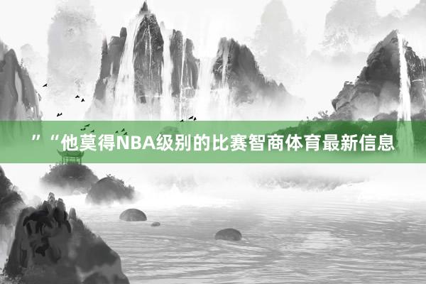 ”“他莫得NBA级别的比赛智商体育最新信息