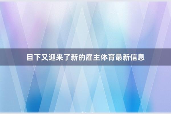 目下又迎来了新的雇主体育最新信息