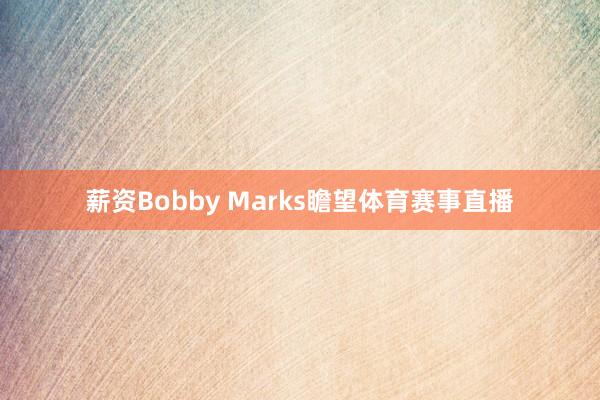 薪资Bobby Marks瞻望体育赛事直播