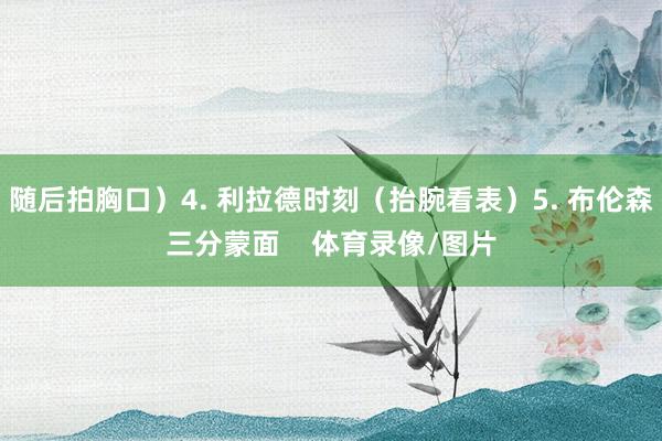随后拍胸口）4. 利拉德时刻（抬腕看表）5. 布伦森三分蒙面    体育录像/图片