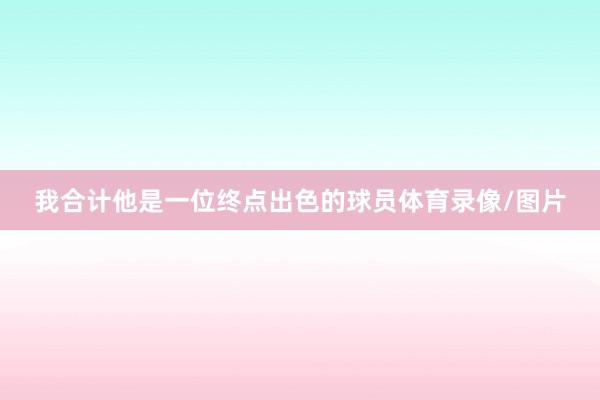 我合计他是一位终点出色的球员体育录像/图片