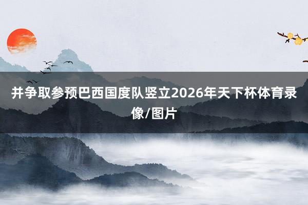 并争取参预巴西国度队竖立2026年天下杯体育录像/图片