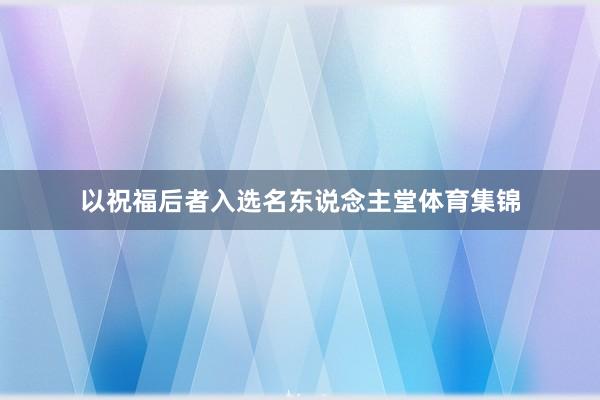 以祝福后者入选名东说念主堂体育集锦