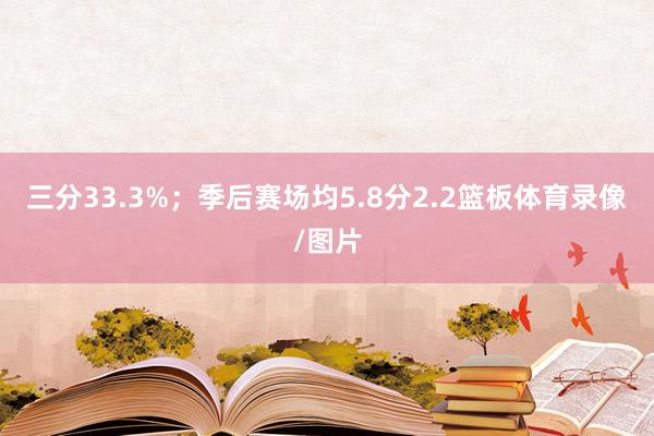 三分33.3%；季后赛场均5.8分2.2篮板体育录像/图片