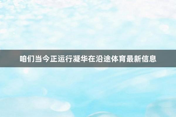 咱们当今正运行凝华在沿途体育最新信息