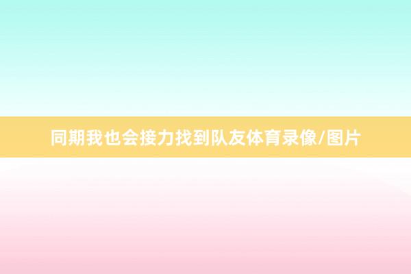 同期我也会接力找到队友体育录像/图片