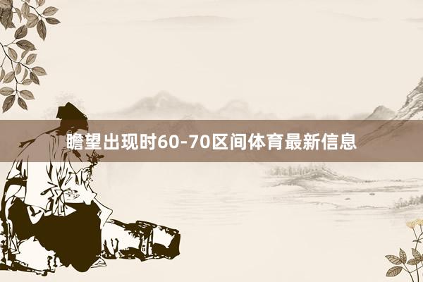 瞻望出现时60-70区间体育最新信息