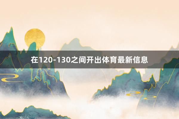 在120-130之间开出体育最新信息