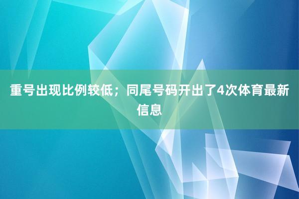 重号出现比例较低；同尾号码开出了4次体育最新信息