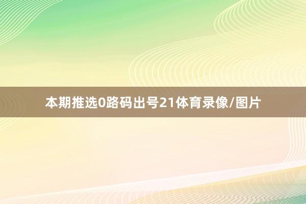 本期推选0路码出号21体育录像/图片
