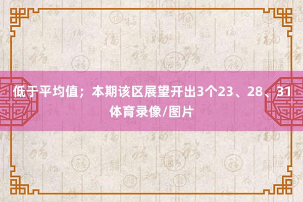 低于平均值；本期该区展望开出3个23、28、31体育录像/图片