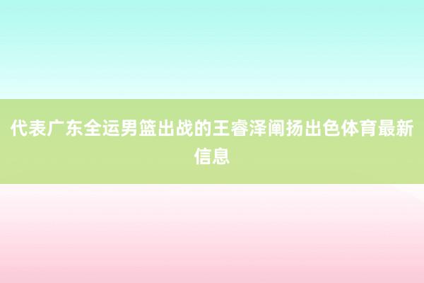代表广东全运男篮出战的王睿泽阐扬出色体育最新信息