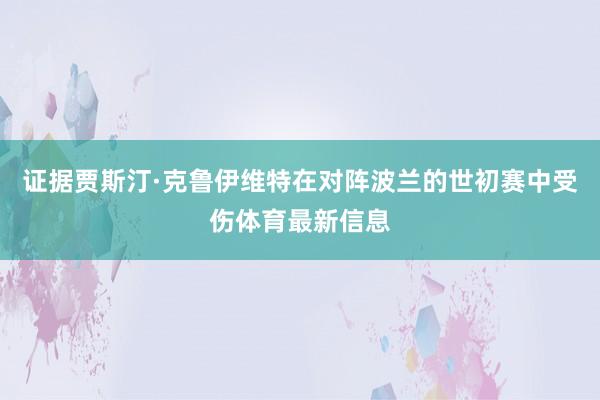 证据贾斯汀·克鲁伊维特在对阵波兰的世初赛中受伤体育最新信息