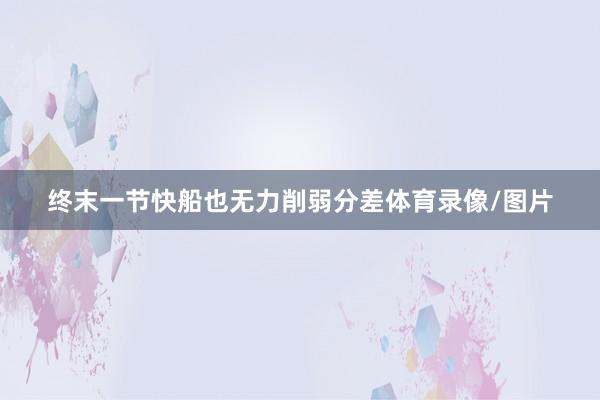 终末一节快船也无力削弱分差体育录像/图片