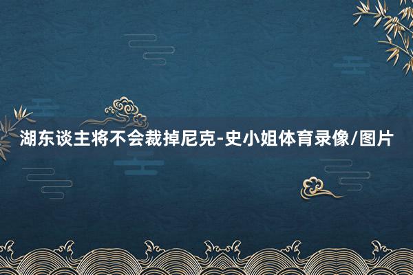 湖东谈主将不会裁掉尼克-史小姐体育录像/图片
