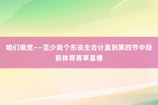 咱们嗅觉——至少我个东谈主合计直到第四节中段前体育赛事直播