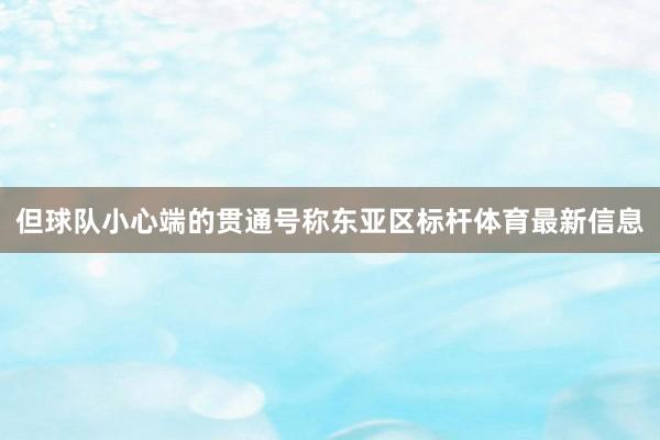 但球队小心端的贯通号称东亚区标杆体育最新信息