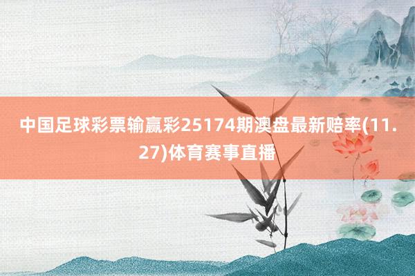 中国足球彩票输赢彩25174期澳盘最新赔率(11.27)体育赛事直播