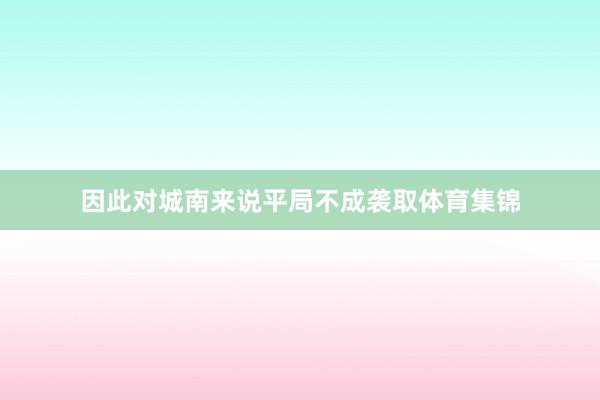因此对城南来说平局不成袭取体育集锦