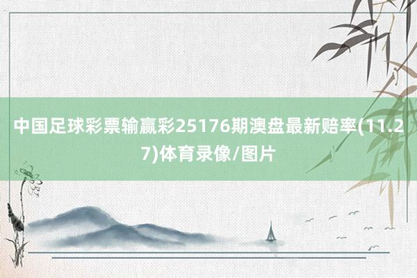 中国足球彩票输赢彩25176期澳盘最新赔率(11.27)体育录像/图片