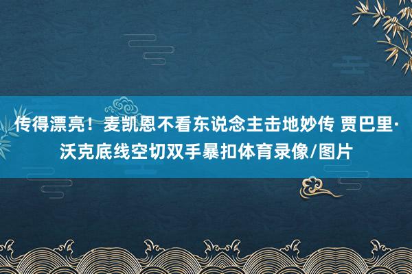 传得漂亮！麦凯恩不看东说念主击地妙传 贾巴里·沃克底线空切双手暴扣体育录像/图片