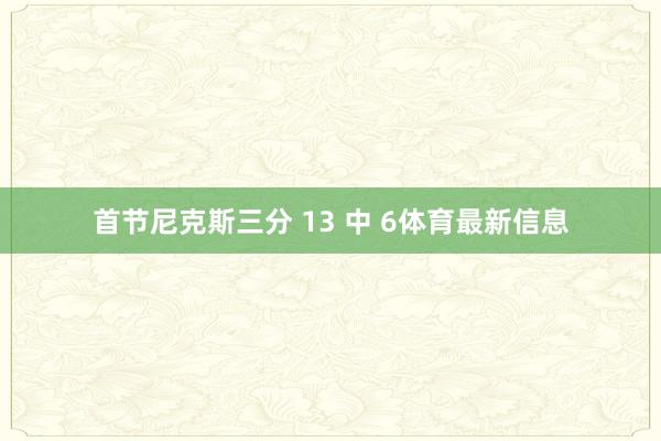 首节尼克斯三分 13 中 6体育最新信息