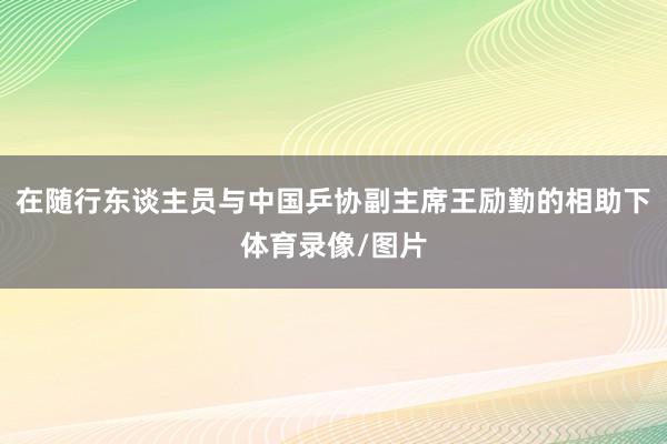 在随行东谈主员与中国乒协副主席王励勤的相助下体育录像/图片