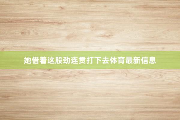 她借着这股劲连贯打下去体育最新信息