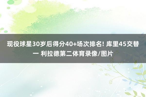 现役球星30岁后得分40+场次排名! 库里45交替一 利拉德第二体育录像/图片