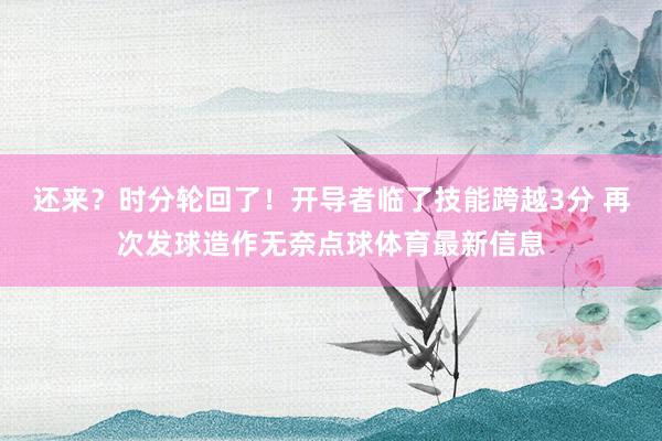 还来？时分轮回了！开导者临了技能跨越3分 再次发球造作无奈点球体育最新信息
