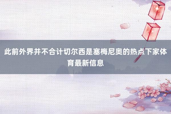 此前外界并不合计切尔西是塞梅尼奥的热点下家体育最新信息