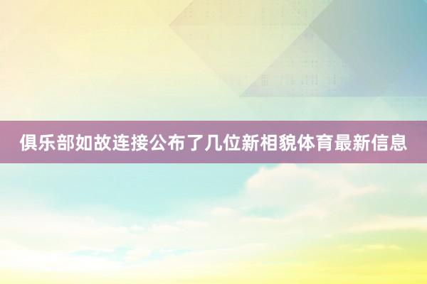 俱乐部如故连接公布了几位新相貌体育最新信息