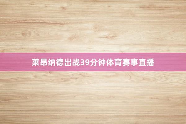 莱昂纳德出战39分钟体育赛事直播