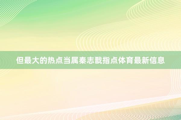 但最大的热点当属秦志戬指点体育最新信息