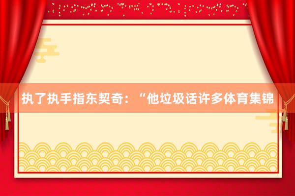 执了执手指东契奇：“他垃圾话许多体育集锦