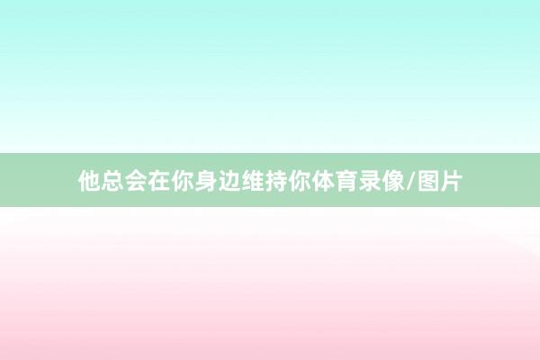 他总会在你身边维持你体育录像/图片