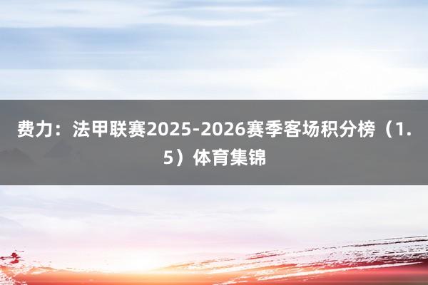 费力：法甲联赛2025-2026赛季客场积分榜（1.5）体育集锦