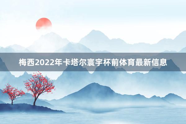 梅西2022年卡塔尔寰宇杯前体育最新信息